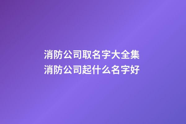 消防公司取名字大全集 消防公司起什么名字好-第1张-公司起名-玄机派